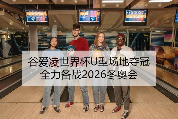 谷爱凌世界杯U型场地夺冠 全力备战2026冬奥会