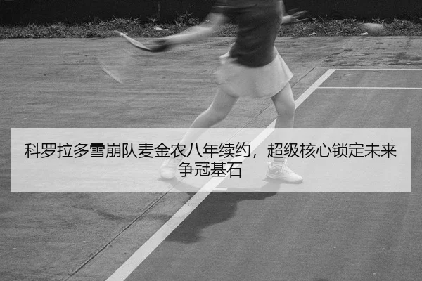 科罗拉多雪崩队麦金农八年续约，超级核心锁定未来争冠基石